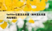 twitter位置怎么设置（推特怎么设置所在地区）