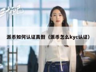 派币如何认证真假（派币怎么kyc认证）