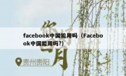 facebook中国能用吗（Facebook中国能用吗?）