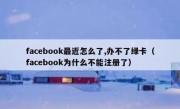 facebook最近怎么了,办不了绿卡（facebook为什么不能注册了）