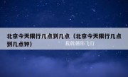 北京今天限行几点到几点（北京今天限行几点到几点钟）