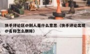 快手评论区@别人是什么意思（快手评论出现@名称怎么删除）