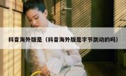 抖音海外版是（抖音海外版是字节跳动的吗）