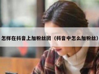 怎样在抖音上加粉丝团（抖音中怎么加粉丝）