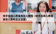 快手在线人数是真实人数吗（快手在线人数是真实人数吗怎么设置）