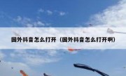 国外抖音怎么打开（国外抖音怎么打开啊）
