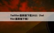 Twitter最新版下载2021（twitter最新版下载）