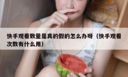 快手观看数量是真的假的怎么办呀（快手观看次数有什么用）