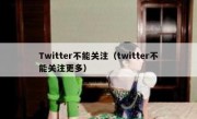 Twitter不能关注（twitter不能关注更多）