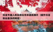 抖音外国人粉丝排名榜单最新图片（国外抖音粉丝最多的明星）