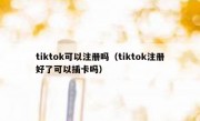 tiktok可以注册吗（tiktok注册好了可以插卡吗）
