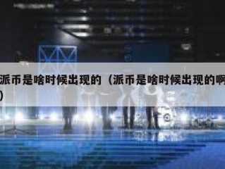 派币是啥时候出现的（派币是啥时候出现的啊）