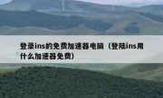 登录ins的免费加速器电脑（登陆ins用什么加速器免费）