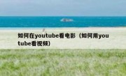 如何在youtube看电影（如何用youtube看视频）