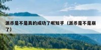 派币是不是真的成功了呢知乎（派币是不是崩了）