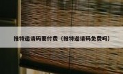 推特邀请码要付费（推特邀请码免费吗）