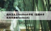 国内怎么上facebook手机（在国内手机如何使用facebook）