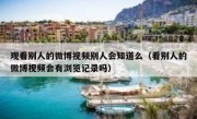 观看别人的微博视频别人会知道么（看别人的微博视频会有浏览记录吗）