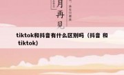 tiktok和抖音有什么区别吗（抖音 和 tiktok）