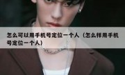 怎么可以用手机号定位一个人（怎么样用手机号定位一个人）