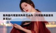 服务器代理查找失败怎么办（代理服务器查找真实ip）