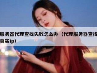服务器代理查找失败怎么办（代理服务器查找真实ip）