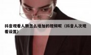 抖音观看人数怎么增加的视频呢（抖音人次观看设置）