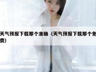 天气预报下载那个准确（天气预报下载那个免费）