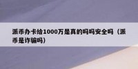 派币办卡给1000万是真的吗吗安全吗（派币是诈骗吗）