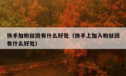 快手加粉丝团有什么好处（快手上加入粉丝团有什么好处）