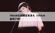 tiktok红利期还有多久（tiktok盈利了吗）