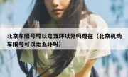 北京车限号可以走五环以外吗现在（北京机动车限号可以走五环吗）