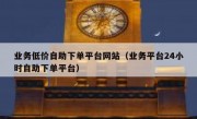 业务低价自助下单平台网站（业务平台24小时自助下单平台）
