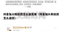 抖音加人粉丝团怎么退出来（抖音加入粉丝团怎么退团）