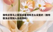 推特点赞马上取消会看到吗怎么设置的（推特取消点赞别人会收到吗）