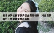 抖音点赞软件下载安装免费最新版（抖音点赞软件下载安装免费最新版）