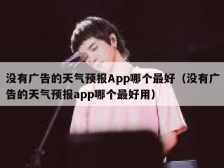 没有广告的天气预报App哪个最好（没有广告的天气预报app哪个最好用）