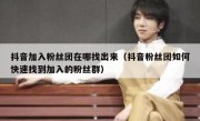 抖音加入粉丝团在哪找出来（抖音粉丝团如何快速找到加入的粉丝群）