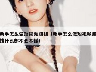 新手怎么做短视频赚钱（新手怎么做短视频赚钱什么都不会不懂）