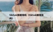tiktok很赚钱吗（tiktok赚钱快吗）