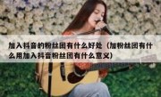 加入抖音的粉丝团有什么好处（加粉丝团有什么用加入抖音粉丝团有什么意义）
