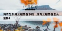 传奇怎么用云服务器下载（传奇云服务器怎么选择）