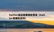 twitter商店需要哪些费用（twitter需要购买吗）