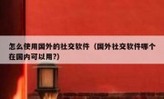 怎么使用国外的社交软件（国外社交软件哪个在国内可以用?）