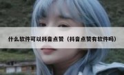 什么软件可以抖音点赞（抖音点赞有软件吗）