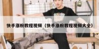 快手涨粉教程视频（快手涨粉教程视频大全）