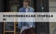 支付宝代付风险提示怎么关闭（代付款怎么关闭）