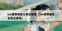 ins视频观看记录在哪里（ins视频播放会有记录吗）