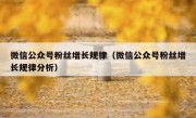 微信公众号粉丝增长规律（微信公众号粉丝增长规律分析）