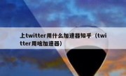 上twitter用什么加速器知乎（twitter用啥加速器）